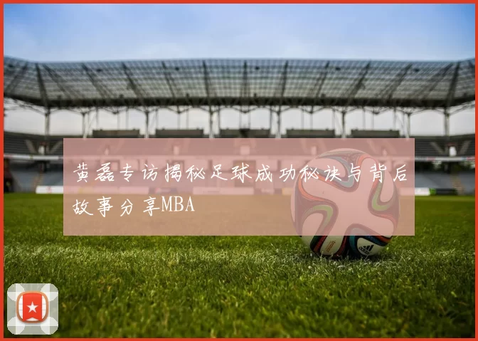 黄磊专访揭秘足球成功秘诀与背后故事分享MBA