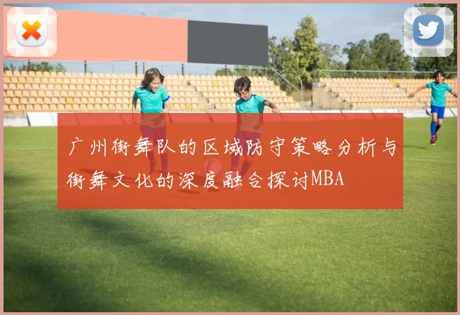 广州街舞队的区域防守策略分析与街舞文化的深度融合探讨MBA