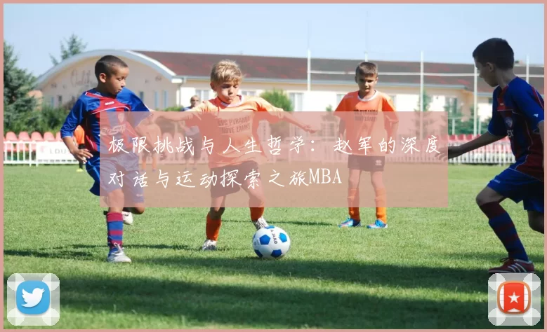 极限挑战与人生哲学：赵军的深度对话与运动探索之旅MBA