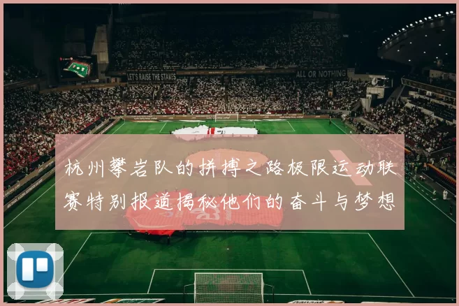 杭州攀岩队的拼搏之路极限运动联赛特别报道揭秘他们的奋斗与梦想MBA