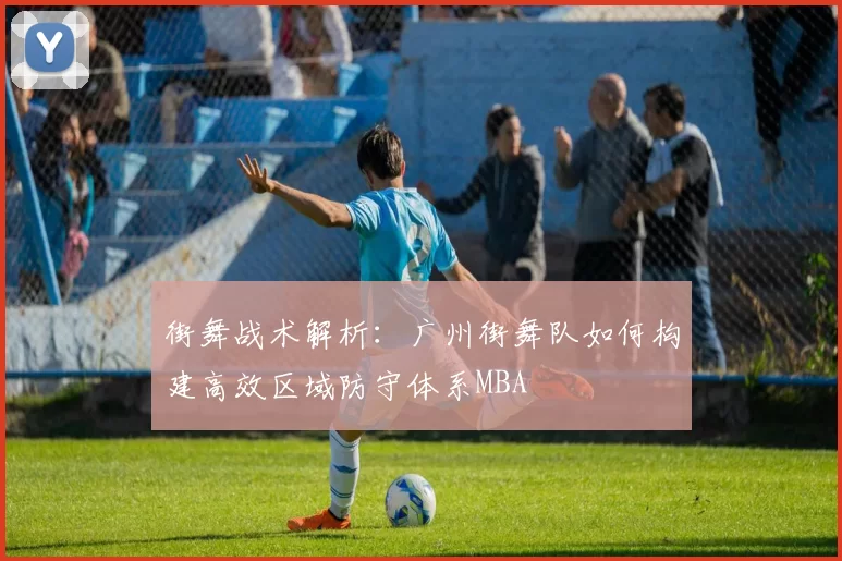 街舞战术解析：广州街舞队如何构建高效区域防守体系MBA