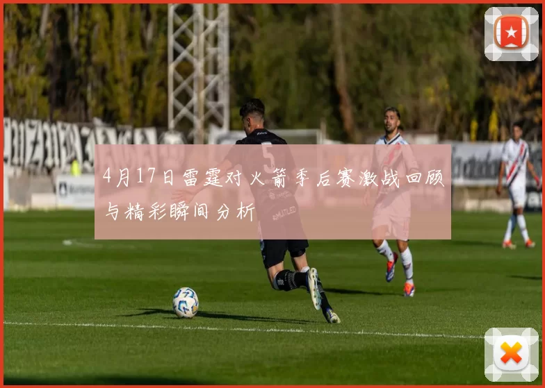 4月17日雷霆对火箭季后赛激战回顾与精彩瞬间分析