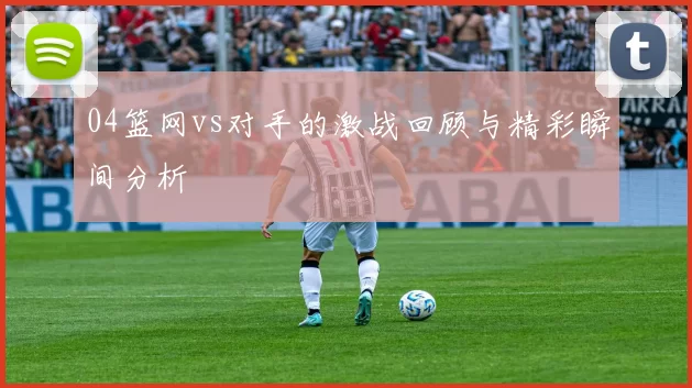 04篮网vs对手的激战回顾与精彩瞬间分析