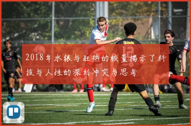 2018年水银与狂热的较量揭示了科技与人性的深刻冲突与思考