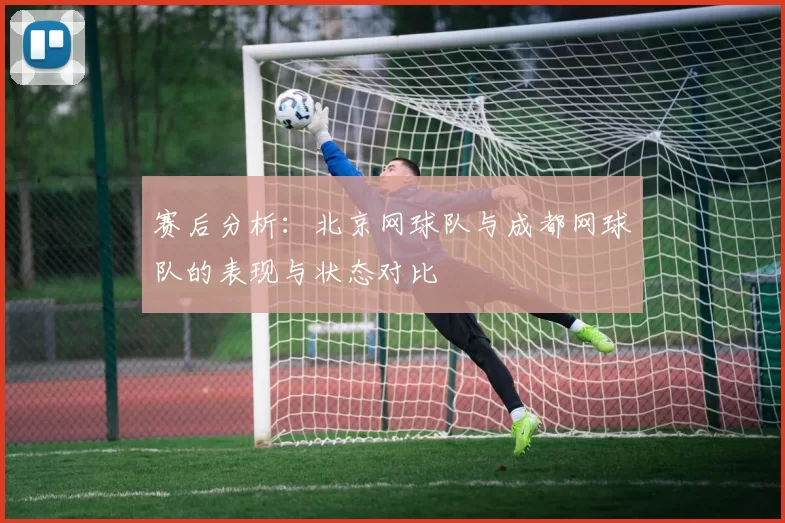 赛后分析：北京网球队与成都网球队的表现与状态对比