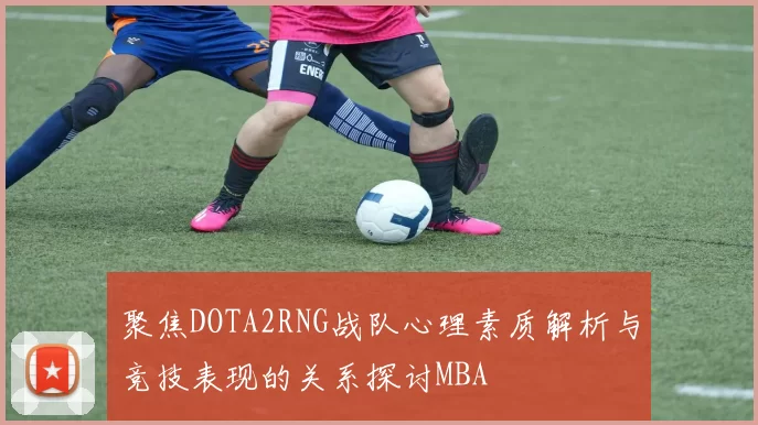 聚焦DOTA2RNG战队心理素质解析与竞技表现的关系探讨MBA