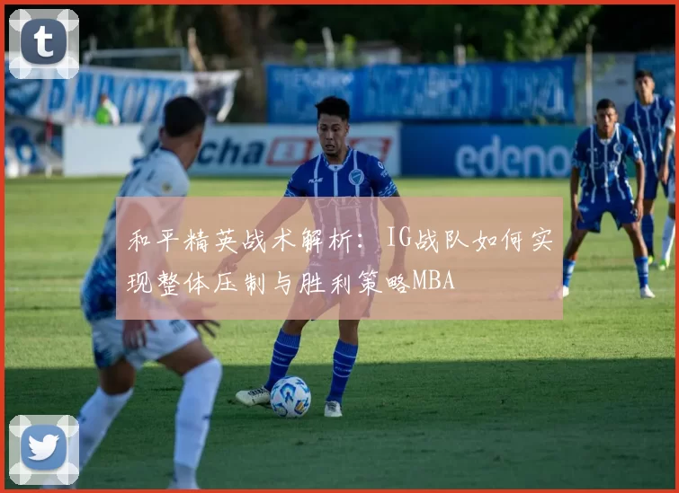 和平精英战术解析：IG战队如何实现整体压制与胜利策略MBA