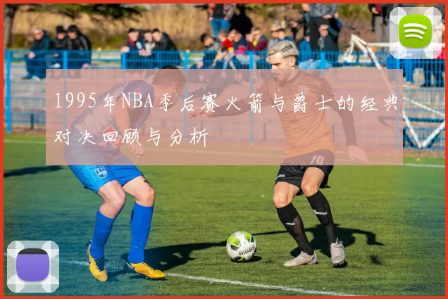 1995年NBA季后赛火箭与爵士的经典对决回顾与分析