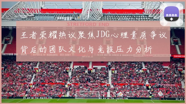 王者荣耀热议聚焦JDG心理素质争议背后的团队文化与竞技压力分析