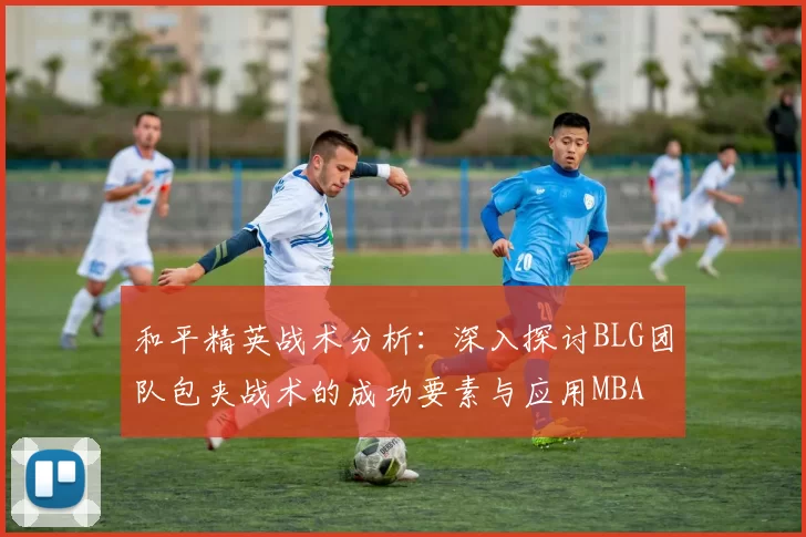 和平精英战术分析：深入探讨BLG团队包夹战术的成功要素与应用MBA
