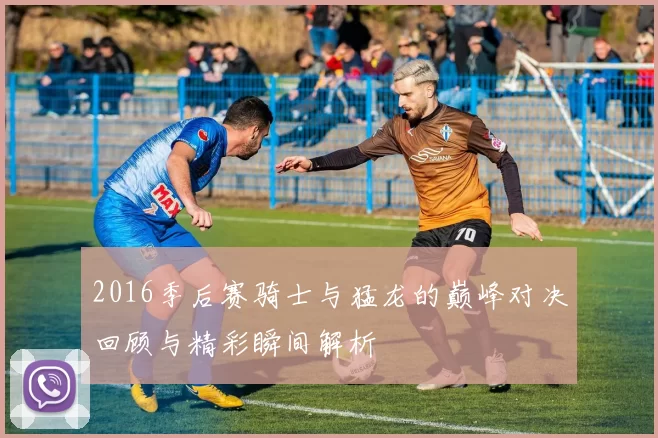 2016季后赛骑士与猛龙的巅峰对决回顾与精彩瞬间解析