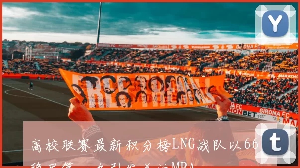 高校联赛最新积分榜LNG战队以66分稳居第一名引发关注MBA