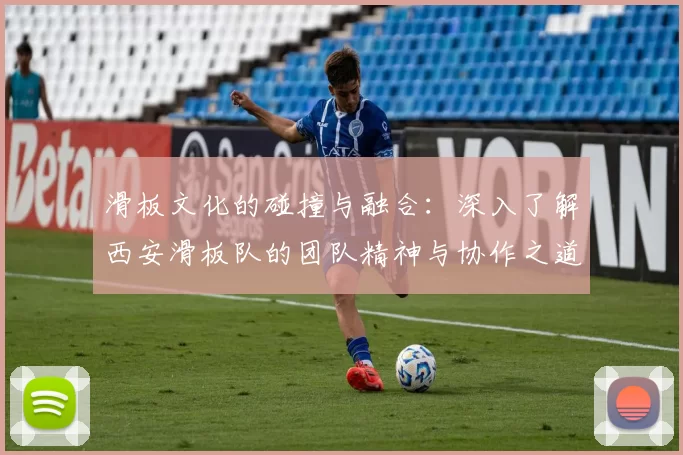 滑板文化的碰撞与融合：深入了解西安滑板队的团队精神与协作之道MBA