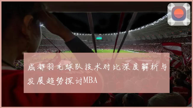 成都羽毛球队技术对比深度解析与发展趋势探讨MBA
