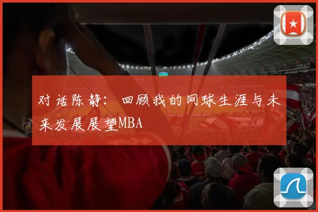 对话陈静：回顾我的网球生涯与未来发展展望MBA