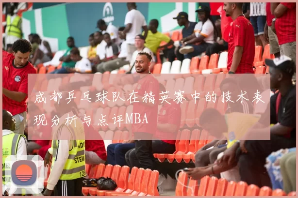 成都乒乓球队在精英赛中的技术表现分析与点评MBA