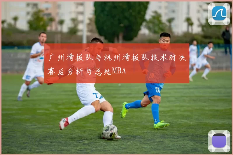 广州滑板队与杭州滑板队技术对决赛后分析与总结MBA