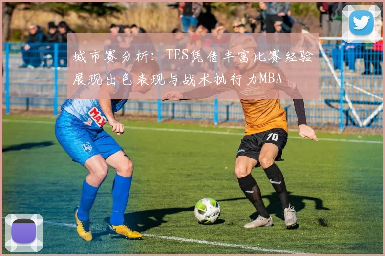 城市赛分析：TES凭借丰富比赛经验展现出色表现与战术执行力MBA