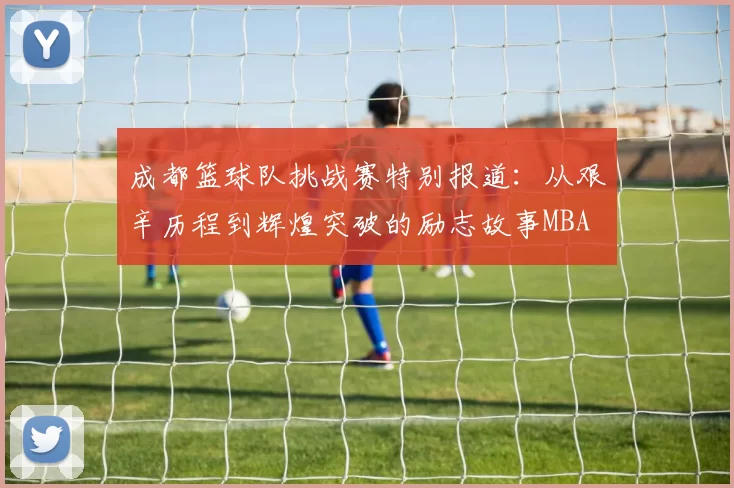 成都篮球队挑战赛特别报道：从艰辛历程到辉煌突破的励志故事MBA