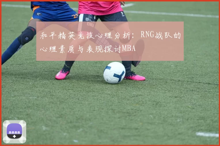 和平精英竞技心理分析：RNG战队的心理素质与表现探讨MBA