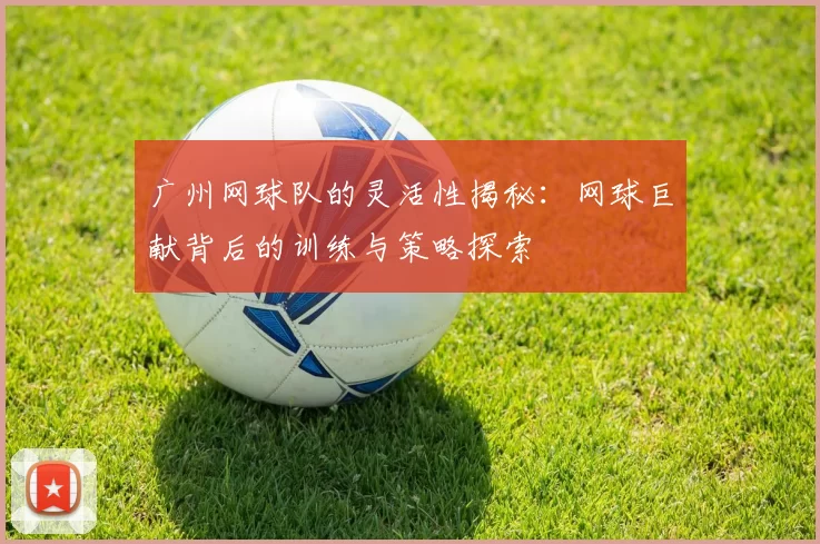 广州网球队的灵活性揭秘：网球巨献背后的训练与策略探索