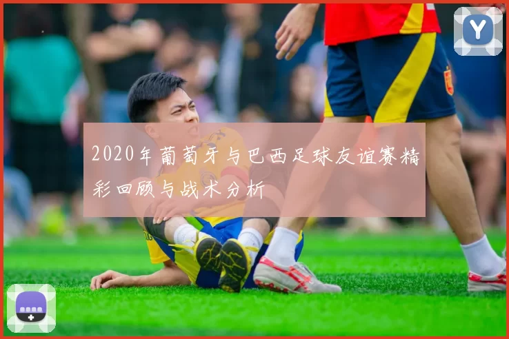 2020年葡萄牙与巴西足球友谊赛精彩回顾与战术分析