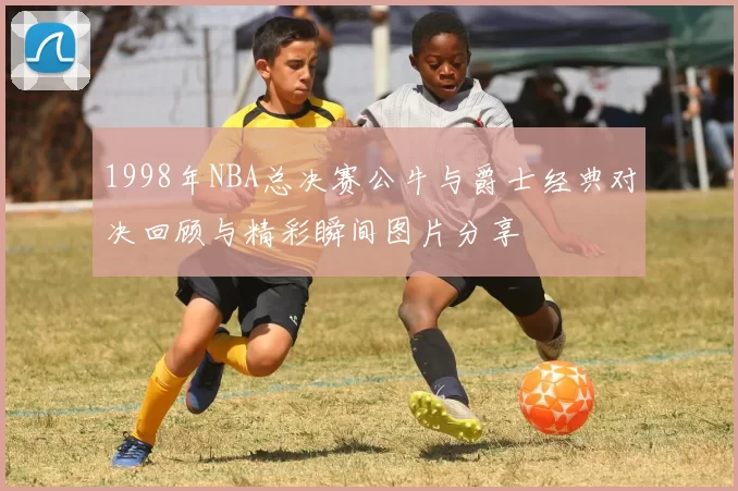 1998年NBA总决赛公牛与爵士经典对决回顾与精彩瞬间图片分享