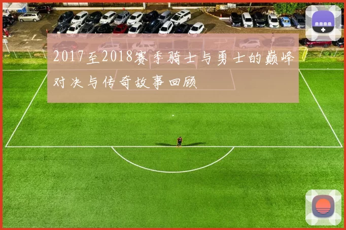 2017至2018赛季骑士与勇士的巅峰对决与传奇故事回顾