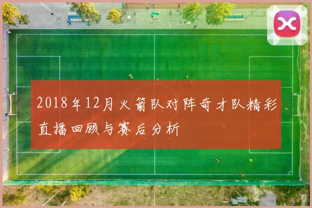 2018年12月火箭队对阵奇才队精彩直播回顾与赛后分析